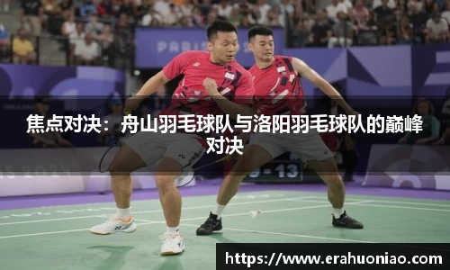 焦点对决：舟山羽毛球队与洛阳羽毛球队的巅峰对决