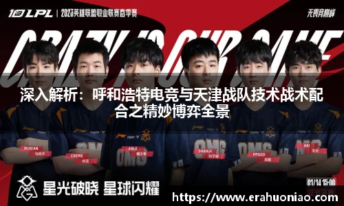 深入解析：呼和浩特电竞与天津战队技术战术配合之精妙博弈全景