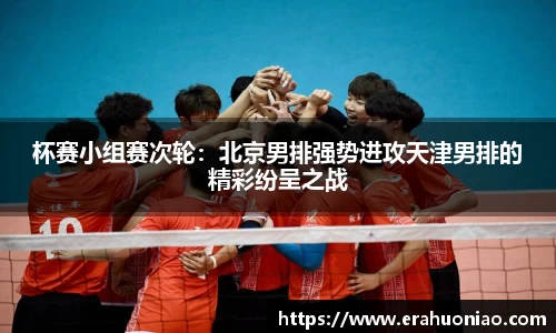 杯赛小组赛次轮：北京男排强势进攻天津男排的精彩纷呈之战