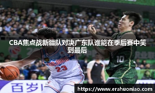 CBA焦点战新疆队对决广东队谁能在季后赛中笑到最后