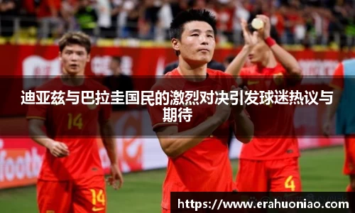 迪亚兹与巴拉圭国民的激烈对决引发球迷热议与期待