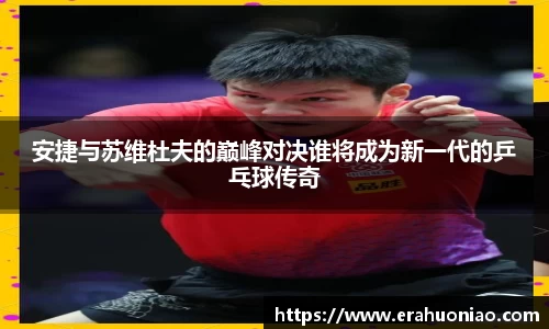 安捷与苏维杜夫的巅峰对决谁将成为新一代的乒乓球传奇